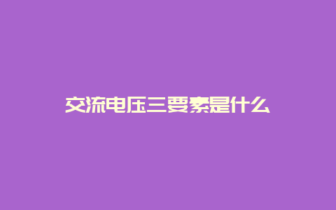 交流电压三要素是什么__乐发500知识_第1张