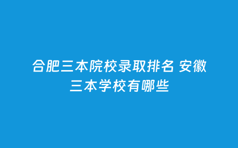 合肥三本院校录取排名 安徽三本学校有哪些