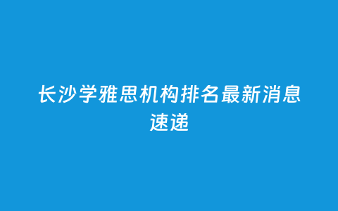 长沙学雅思机构排名最新新闻速递