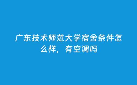 广东手艺师范大学宿舍条件怎么样，有空调吗