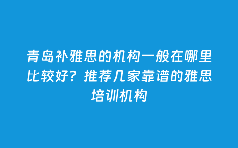 青岛补雅思的机构一样平常在那里较量好？推荐几家靠谱的雅思培训机构