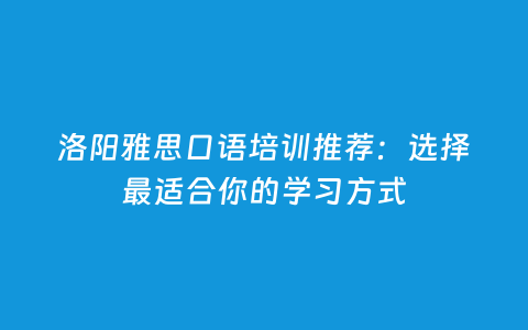洛阳雅思口语培训推荐：选择最适合你的学习方法
