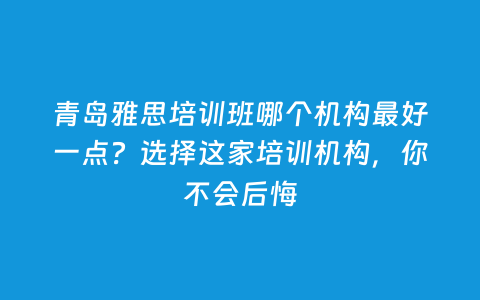 青岛雅思培训班哪个机构最好一点？选择这家培训机构，你不会后悔