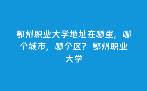 鄂州职业大学地点在那里，哪个都会，哪个区？ 鄂州职业大学